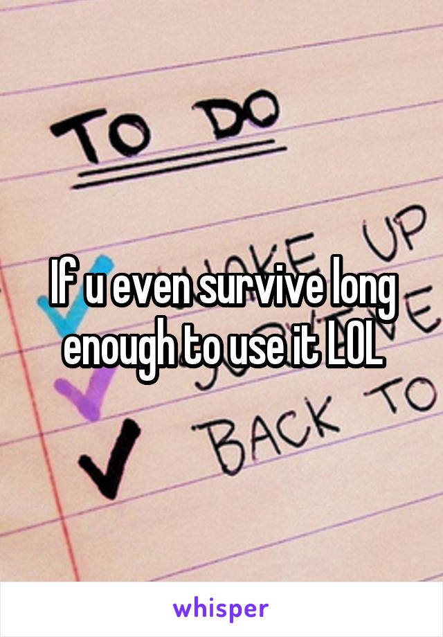 If u even survive long enough to use it LOL