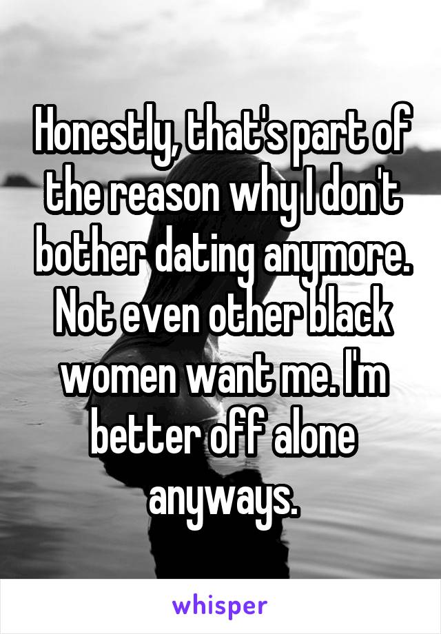 Honestly, that's part of the reason why I don't bother dating anymore. Not even other black women want me. I'm better off alone anyways.