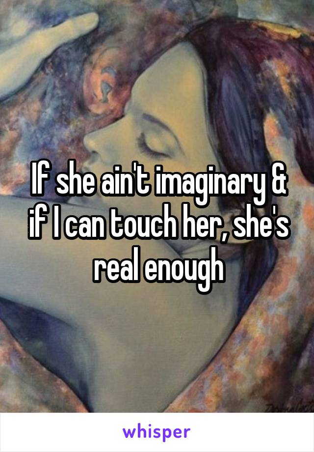 If she ain't imaginary & if I can touch her, she's real enough