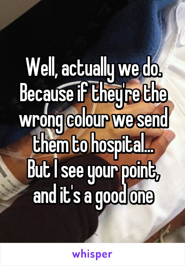 Well, actually we do. Because if they're the wrong colour we send them to hospital...
But I see your point, and it's a good one