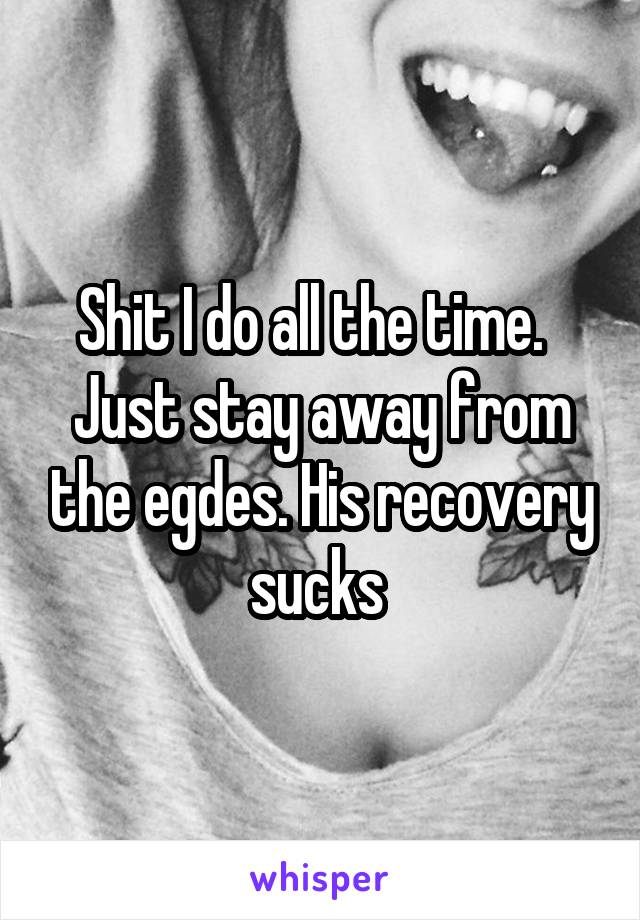 Shit I do all the time.   Just stay away from the egdes. His recovery sucks 