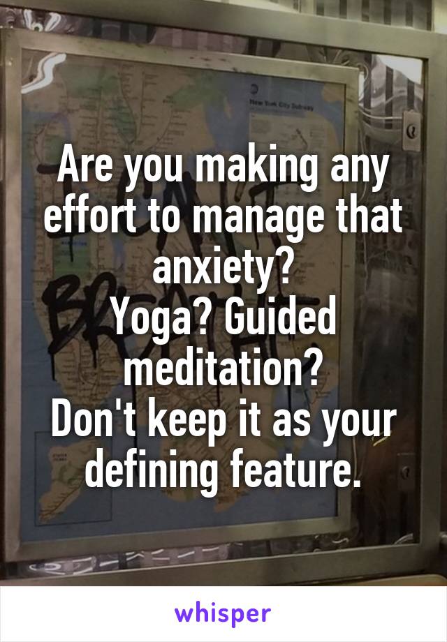 Are you making any effort to manage that anxiety?
Yoga? Guided meditation?
Don't keep it as your defining feature.