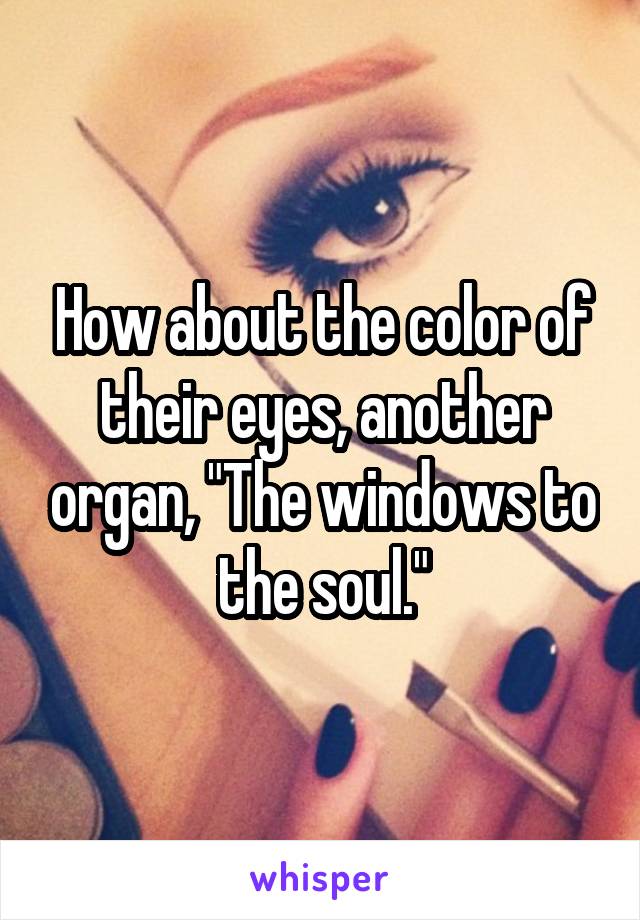 How about the color of their eyes, another organ, "The windows to the soul."