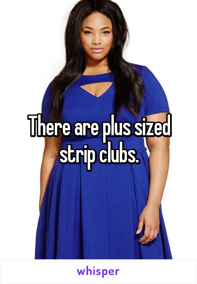 There are plus sized strip clubs.