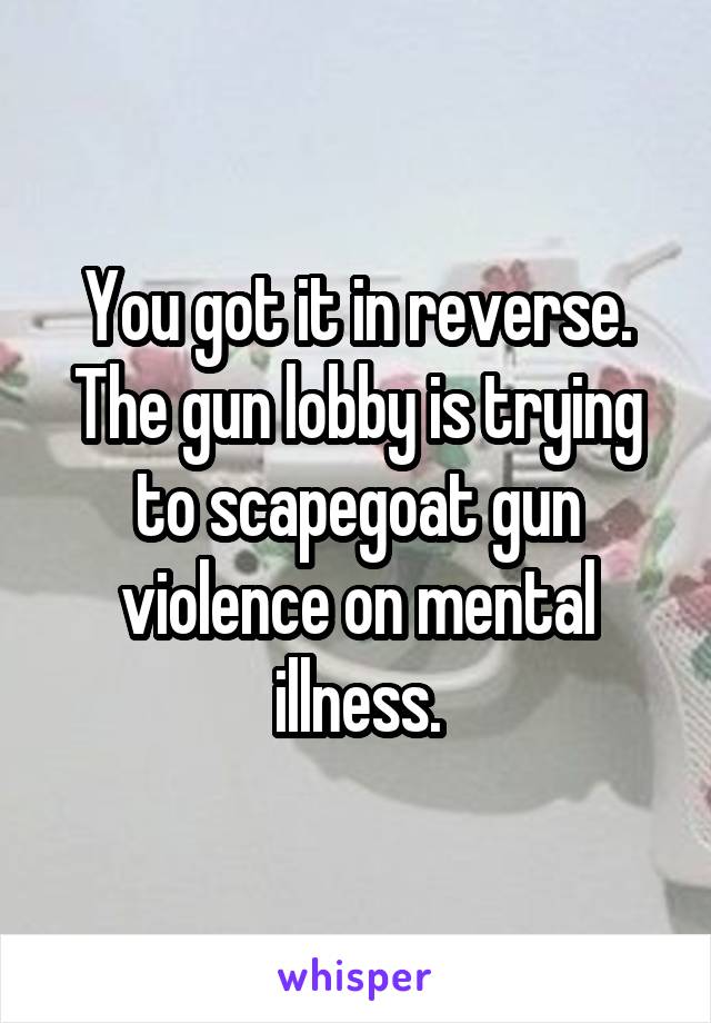 You got it in reverse. The gun lobby is trying to scapegoat gun violence on mental illness.