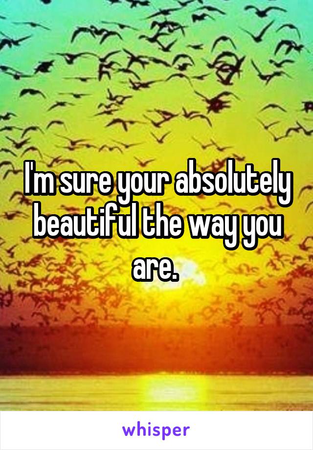 I'm sure your absolutely beautiful the way you are. 