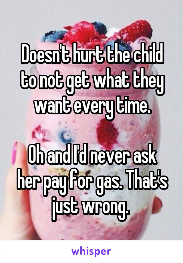 Doesn't hurt the child to not get what they want every time.

Oh and I'd never ask her pay for gas. That's just wrong. 