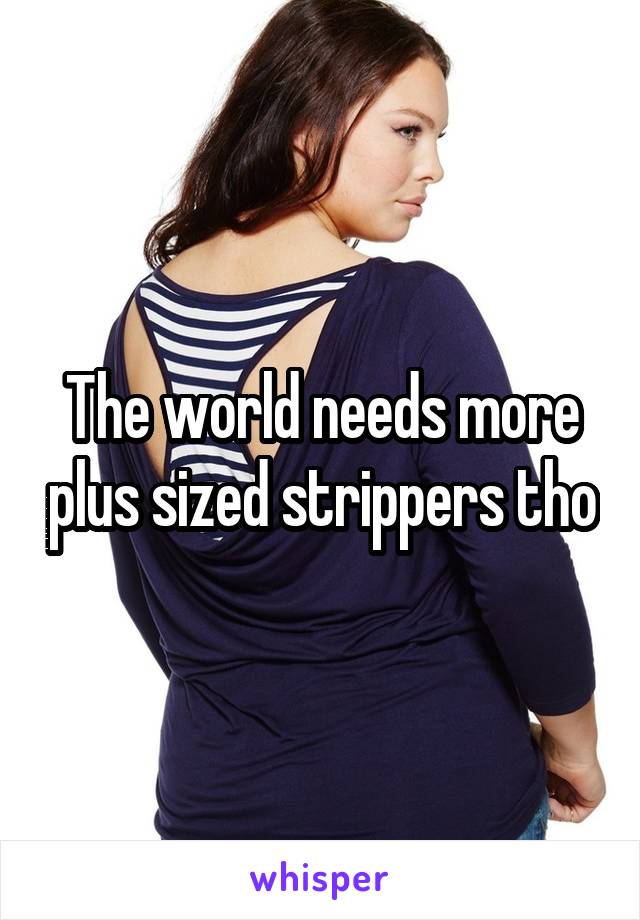 The world needs more plus sized strippers tho