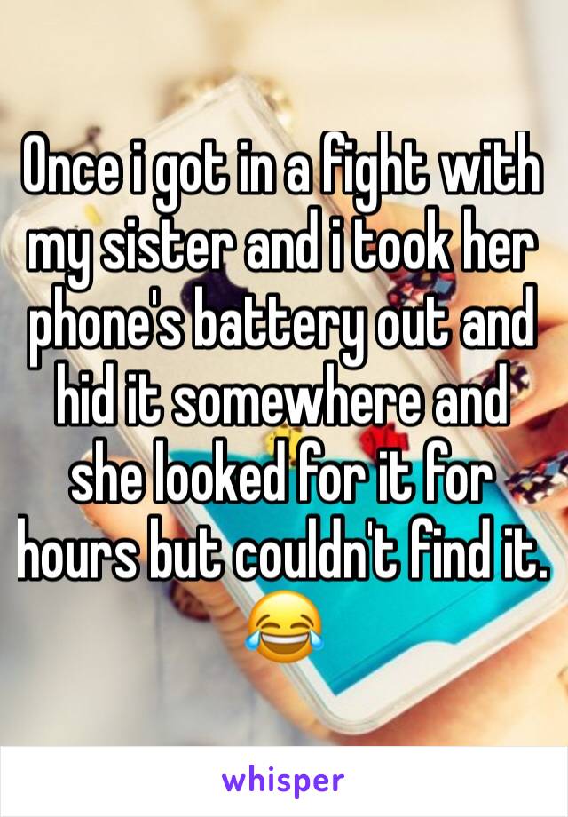 Once i got in a fight with my sister and i took her phone's battery out and hid it somewhere and she looked for it for hours but couldn't find it. 😂