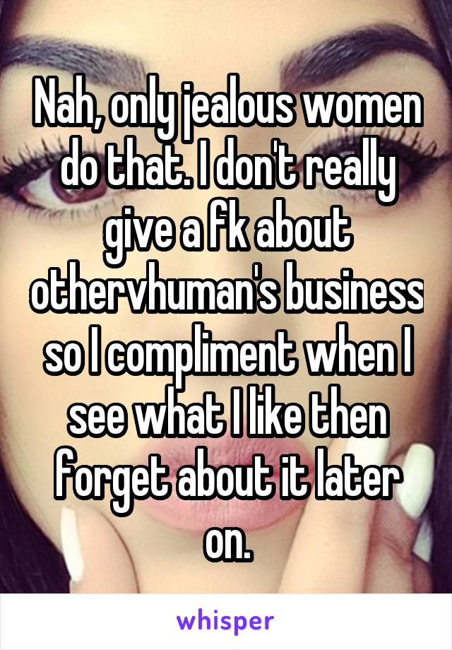 Nah, only jealous women do that. I don't really give a fk about othervhuman's business so I compliment when I see what I like then forget about it later on.
