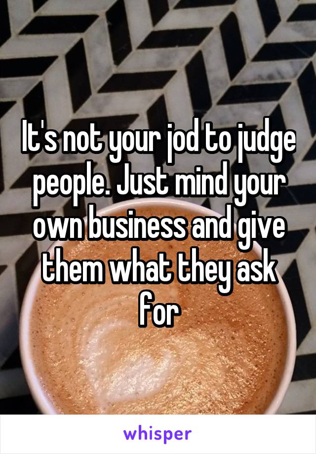 It's not your jod to judge people. Just mind your own business and give them what they ask for