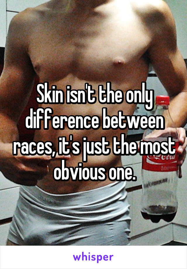 Skin isn't the only difference between races, it's just the most obvious one.