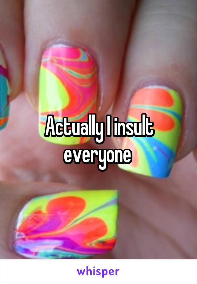 Actually I insult everyone 