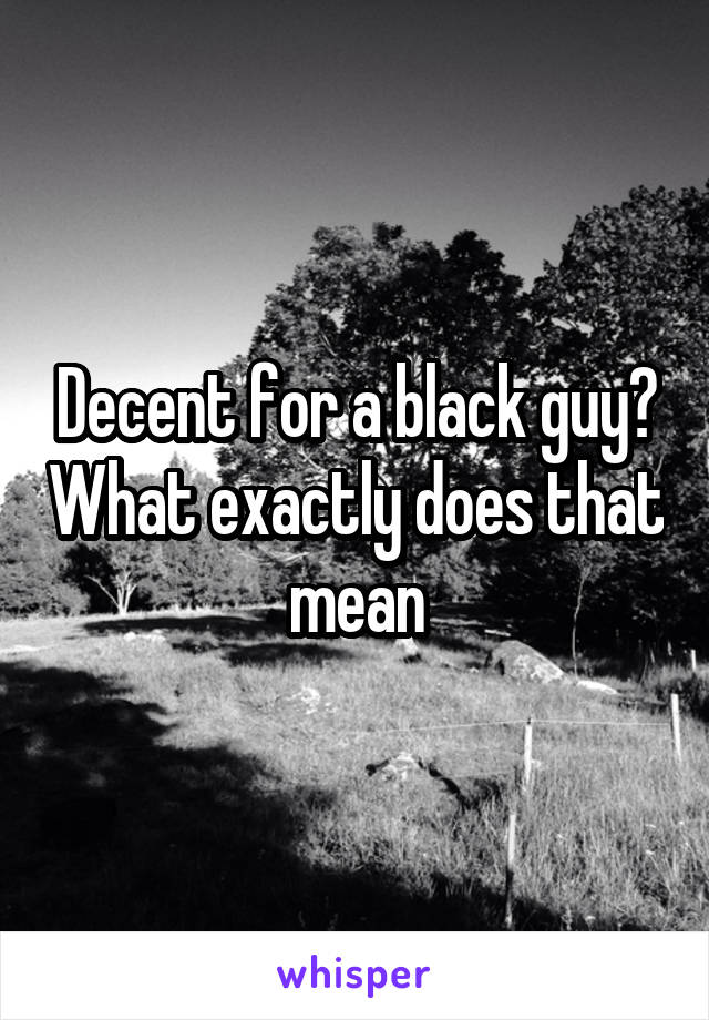 Decent for a black guy? What exactly does that mean