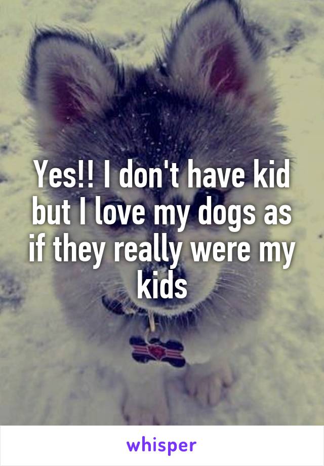 Yes!! I don't have kid but I love my dogs as if they really were my kids