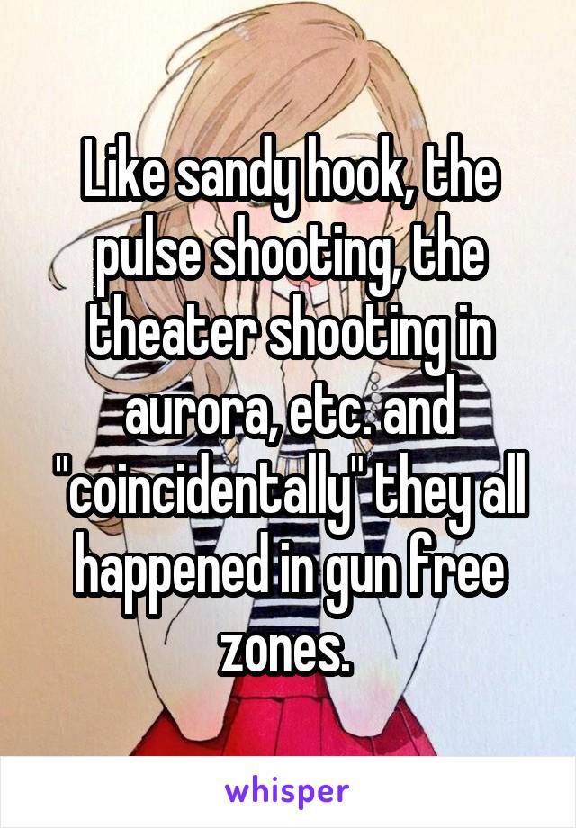 Like sandy hook, the pulse shooting, the theater shooting in aurora, etc. and "coincidentally" they all happened in gun free zones. 