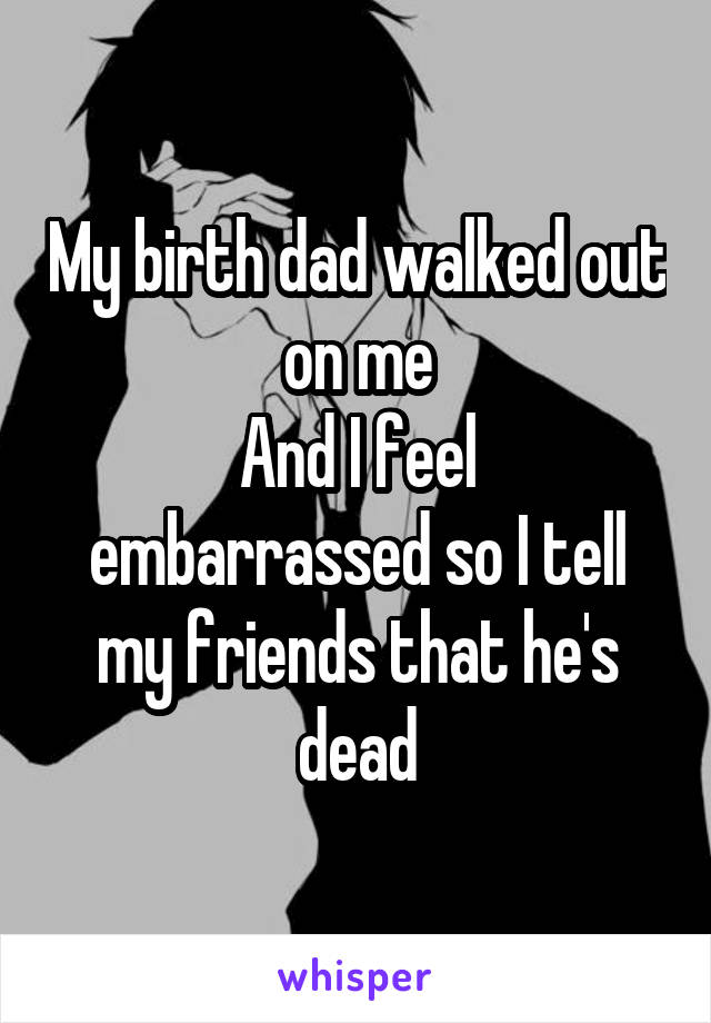 My birth dad walked out on me
And I feel embarrassed so I tell my friends that he's dead