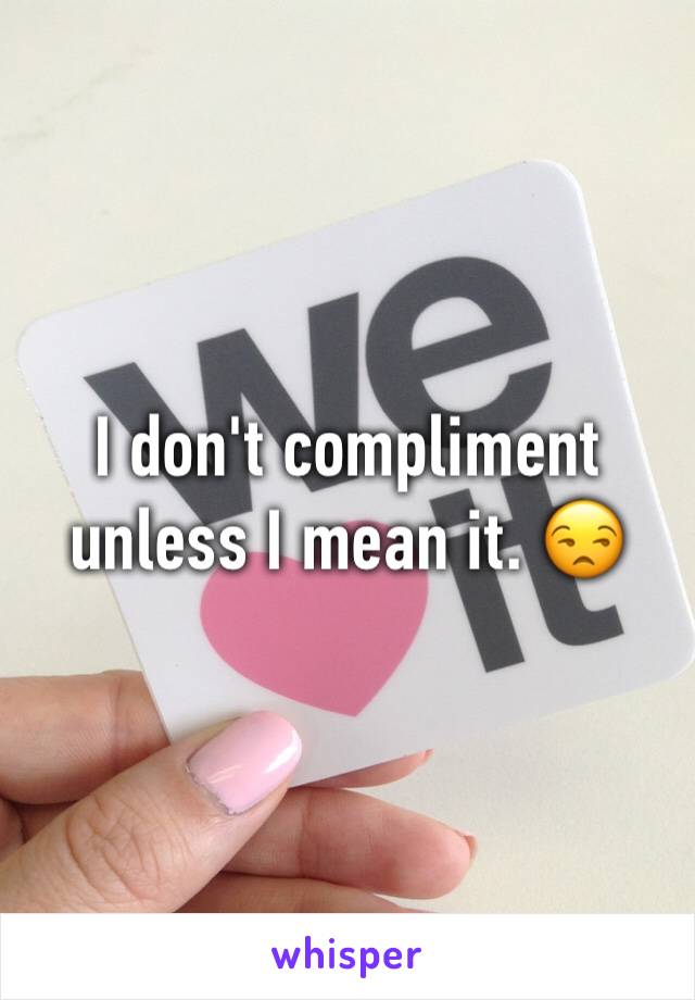 I don't compliment unless I mean it. 😒