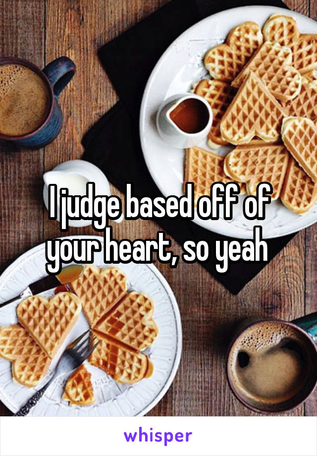 I judge based off of your heart, so yeah 
