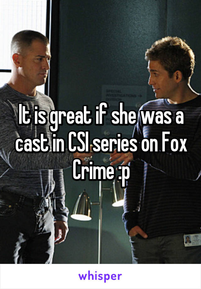 It is great if she was a cast in CSI series on Fox Crime :p