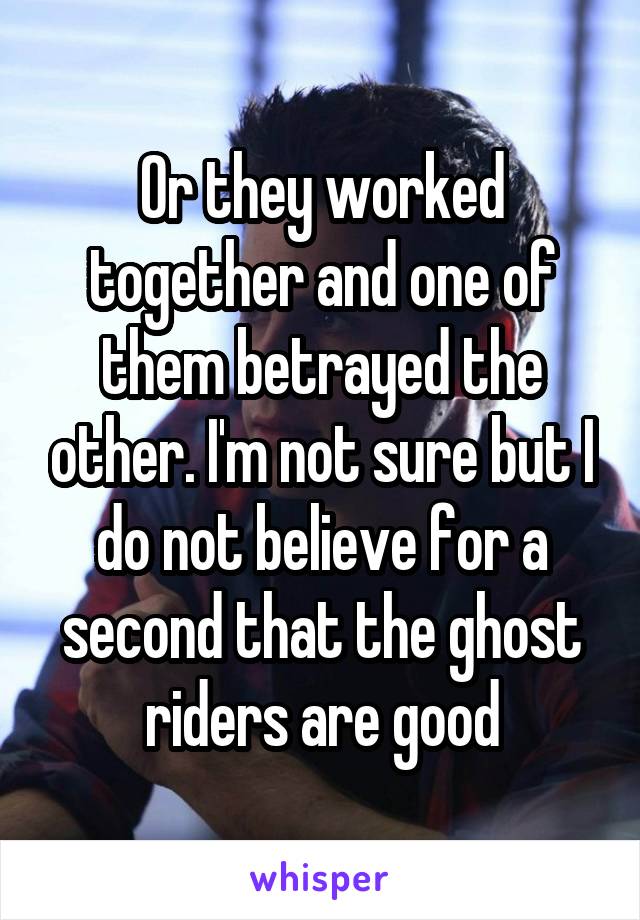 Or they worked together and one of them betrayed the other. I'm not sure but I do not believe for a second that the ghost riders are good