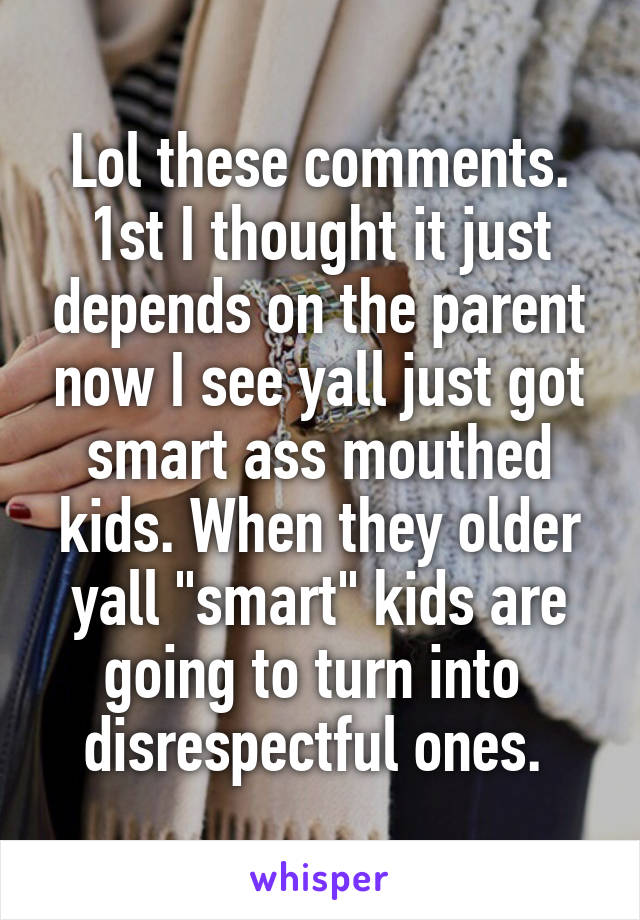 Lol these comments. 1st I thought it just depends on the parent now I see yall just got smart ass mouthed kids. When they older yall "smart" kids are going to turn into  disrespectful ones. 