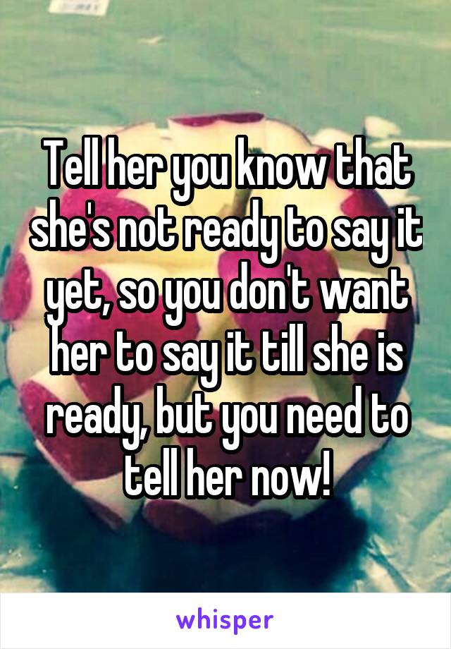 Tell her you know that she's not ready to say it yet, so you don't want her to say it till she is ready, but you need to tell her now!