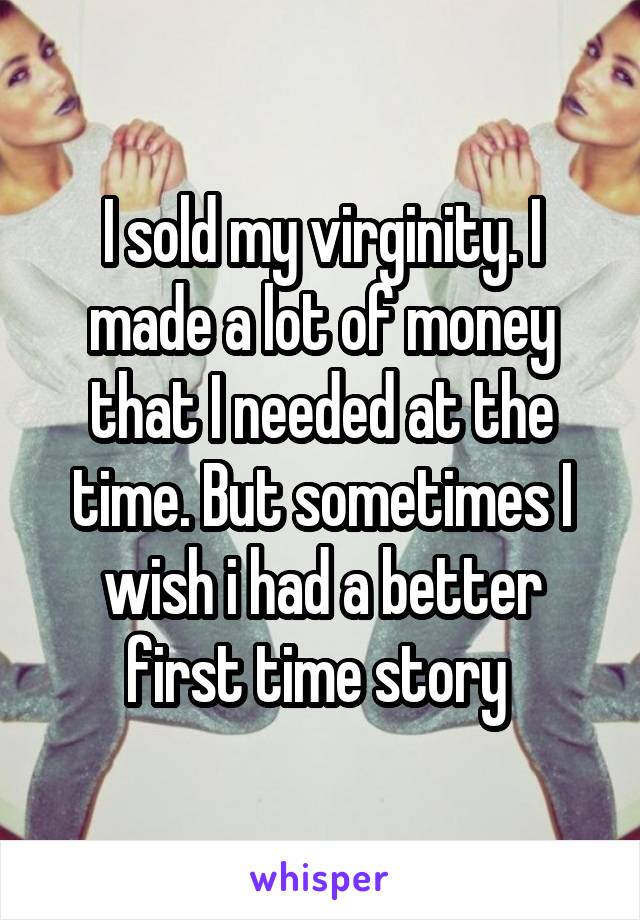 I sold my virginity. I made a lot of money that I needed at the time. But sometimes I wish i had a better first time story 