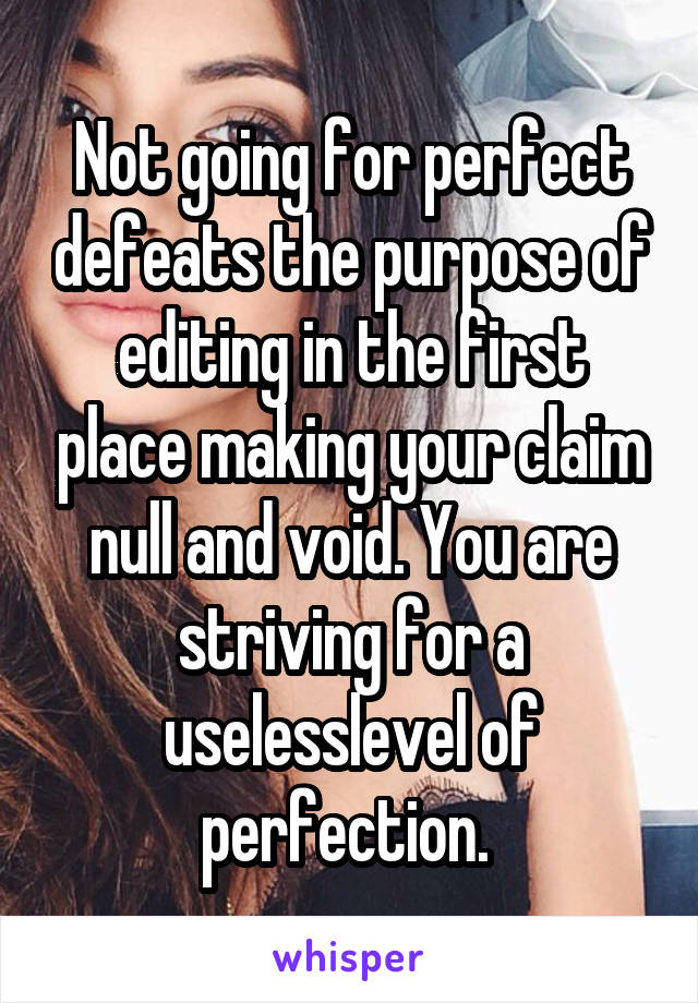 Not going for perfect defeats the purpose of editing in the first place making your claim null and void. You are striving for a uselesslevel of perfection. 