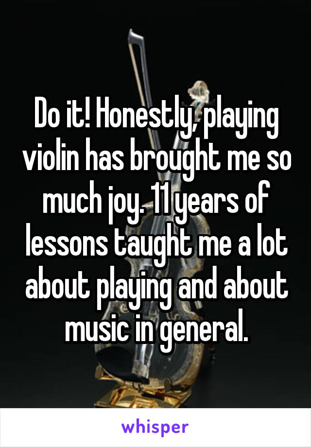 Do it! Honestly, playing violin has brought me so much joy. 11 years of lessons taught me a lot about playing and about music in general.