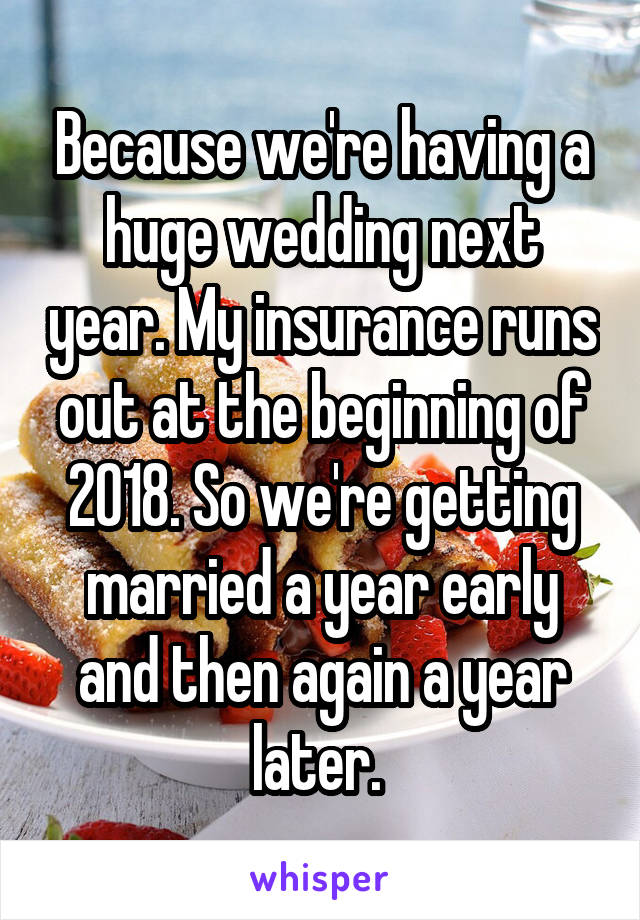 Because we're having a huge wedding next year. My insurance runs out at the beginning of 2018. So we're getting married a year early and then again a year later. 