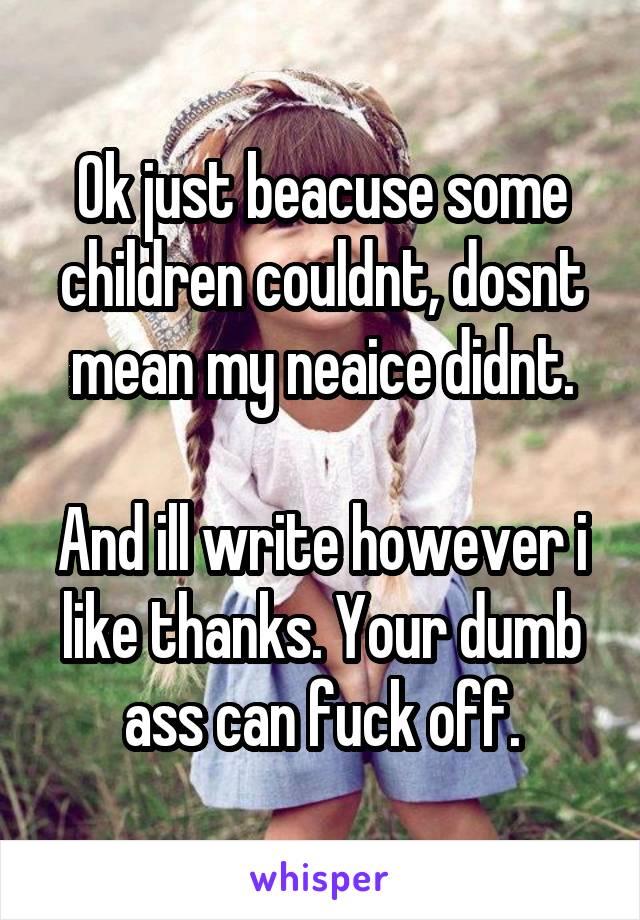 Ok just beacuse some children couldnt, dosnt mean my neaice didnt.

And ill write however i like thanks. Your dumb ass can fuck off.