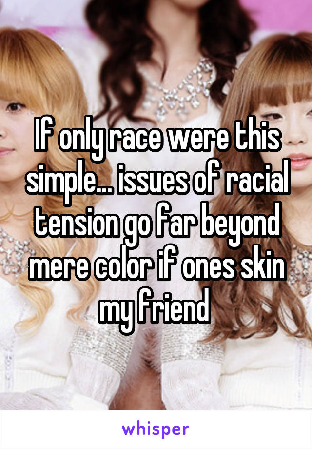 If only race were this simple... issues of racial tension go far beyond mere color if ones skin my friend 