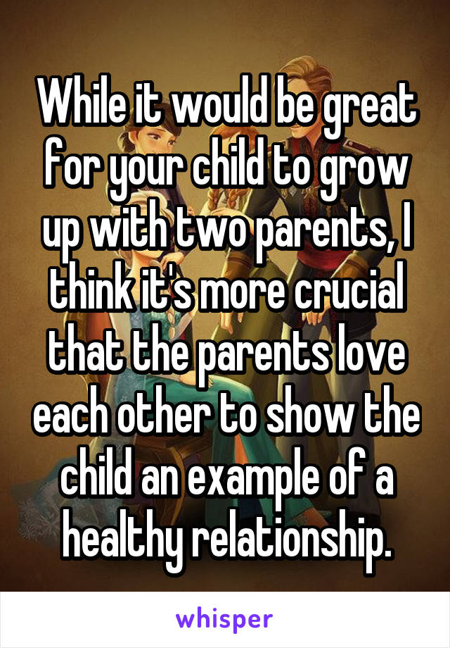 While it would be great for your child to grow up with two parents, I think it's more crucial that the parents love each other to show the child an example of a healthy relationship.