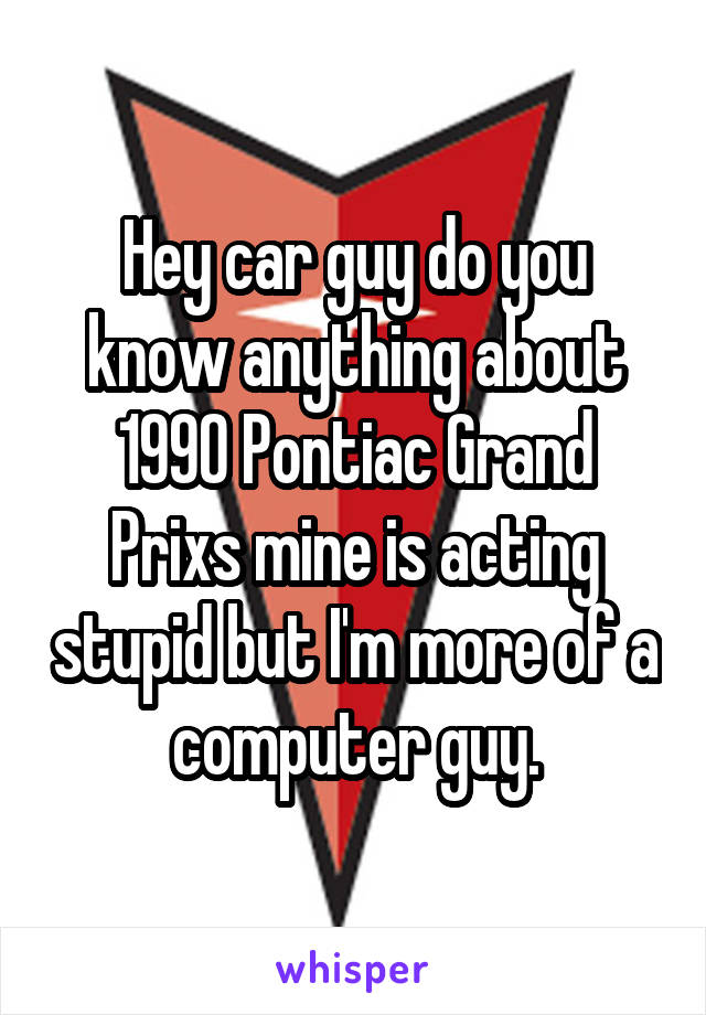 Hey car guy do you know anything about 1990 Pontiac Grand Prixs mine is acting stupid but I'm more of a computer guy.