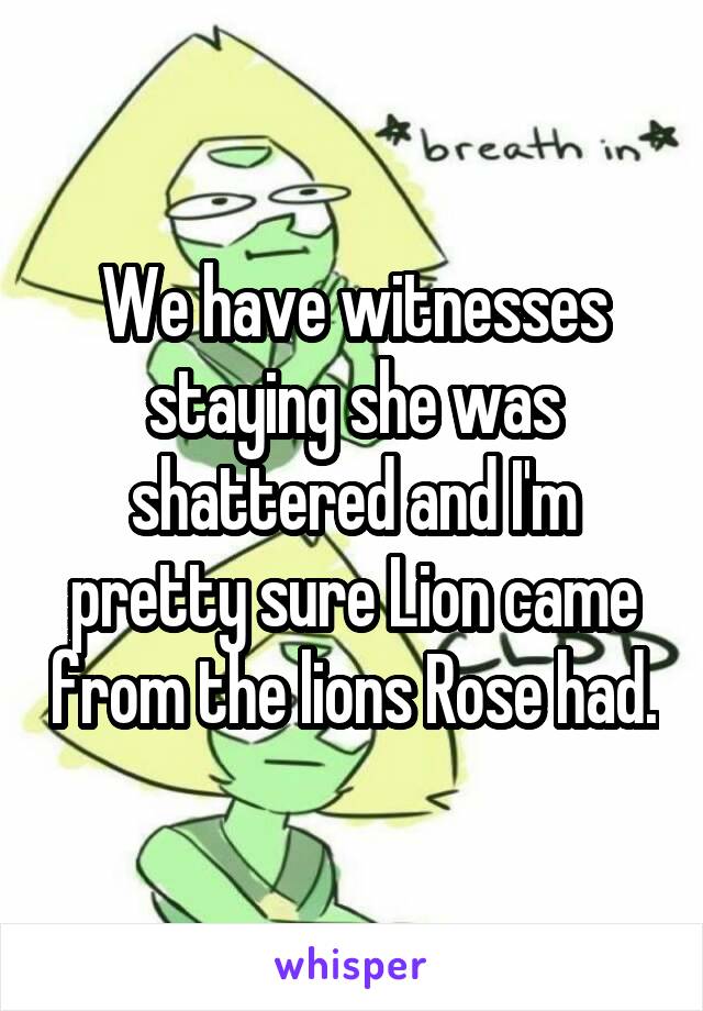 We have witnesses staying she was shattered and I'm pretty sure Lion came from the lions Rose had.