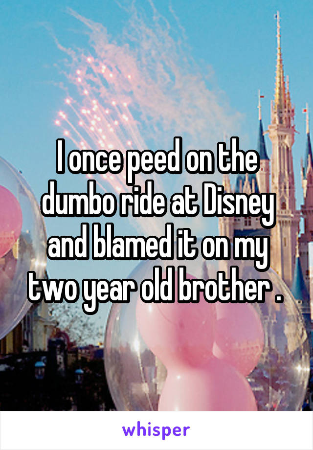 I once peed on the dumbo ride at Disney and blamed it on my two year old brother . 
