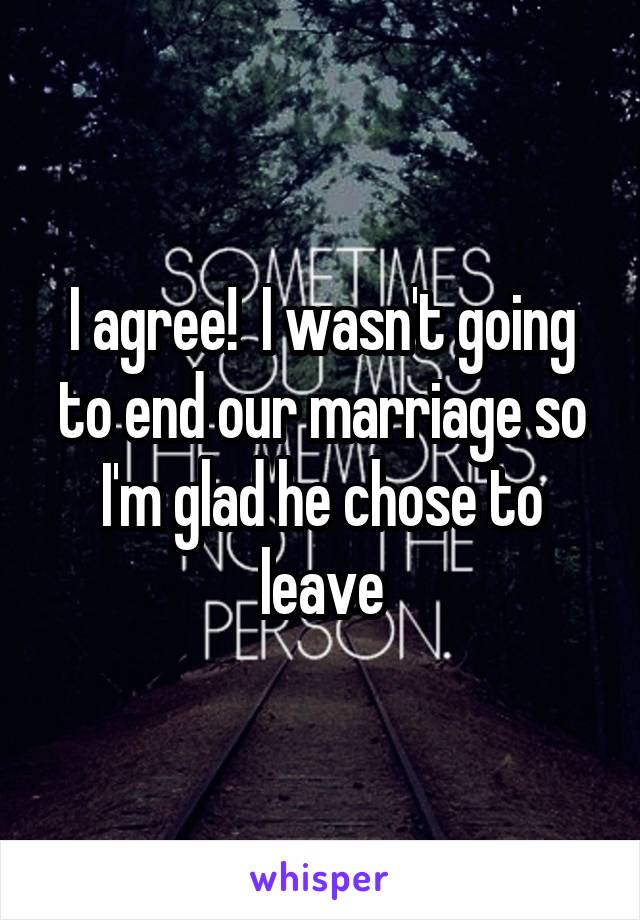 I agree!  I wasn't going to end our marriage so I'm glad he chose to leave