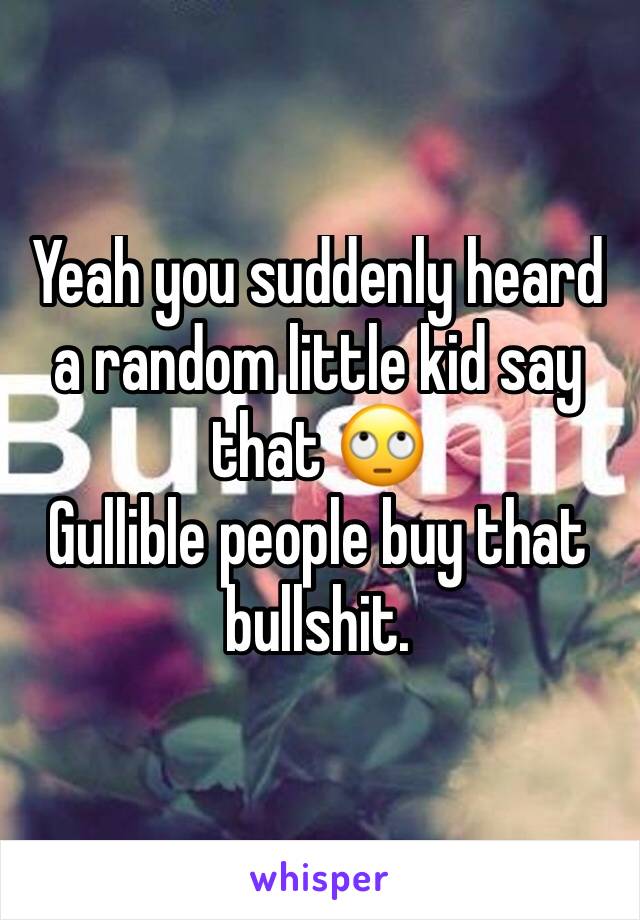 Yeah you suddenly heard a random little kid say that 🙄
Gullible people buy that bullshit. 