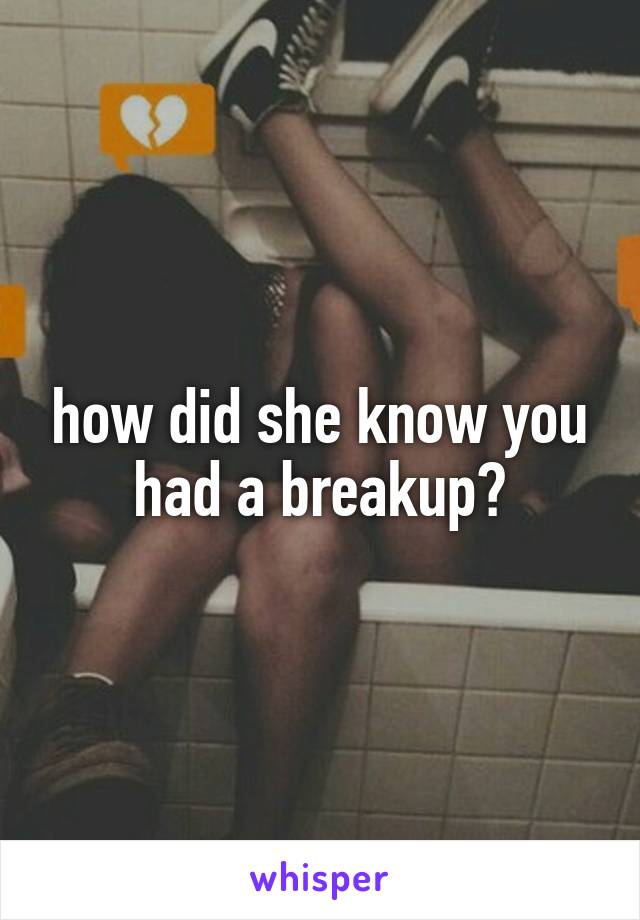 how did she know you had a breakup?