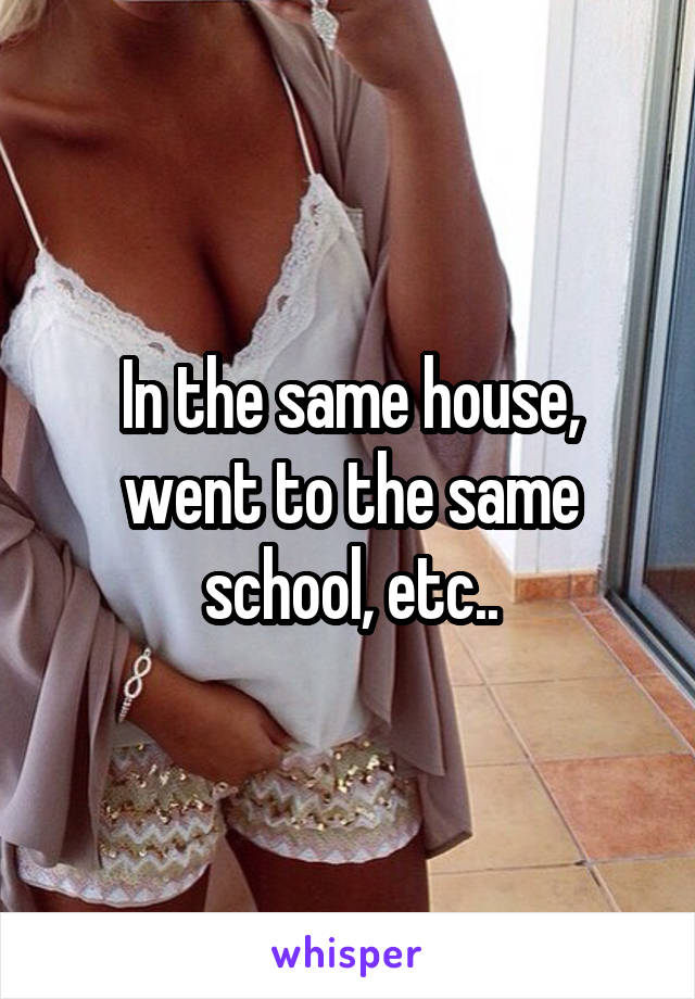 In the same house, went to the same school, etc..