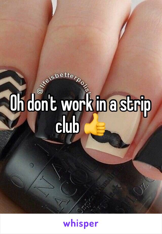 Oh don't work in a strip club 👍