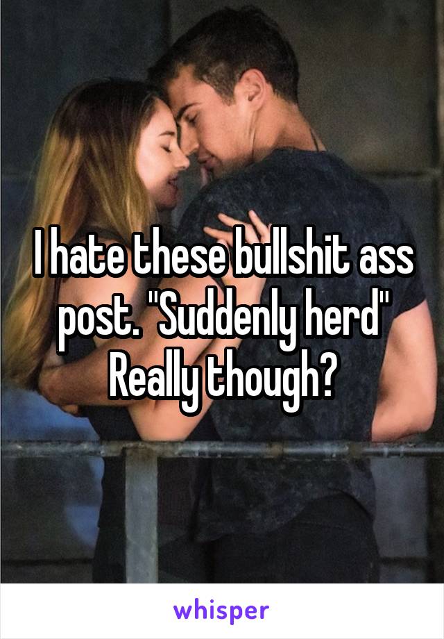 I hate these bullshit ass post. "Suddenly herd" Really though?