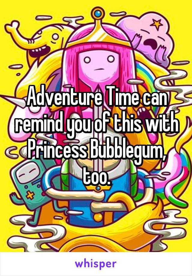 Adventure Time can remind you of this with Princess Bubblegum, too.