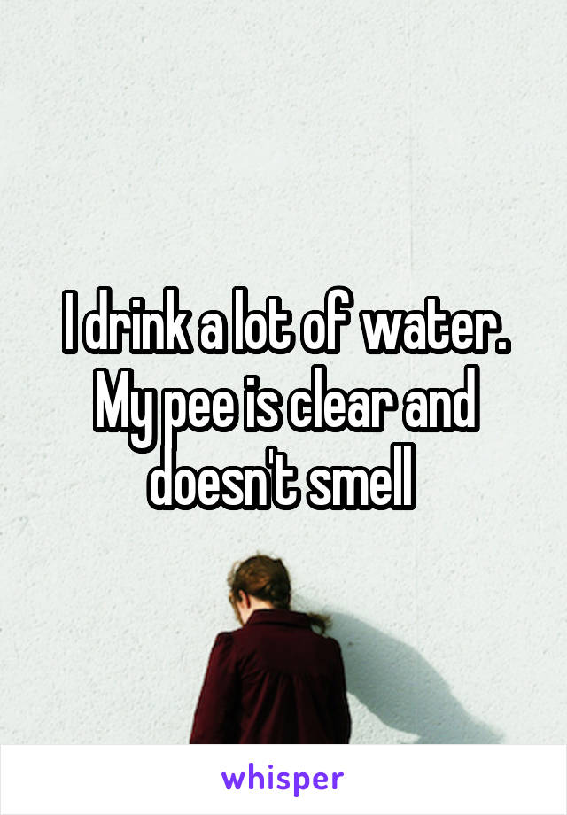 I drink a lot of water. My pee is clear and doesn't smell 