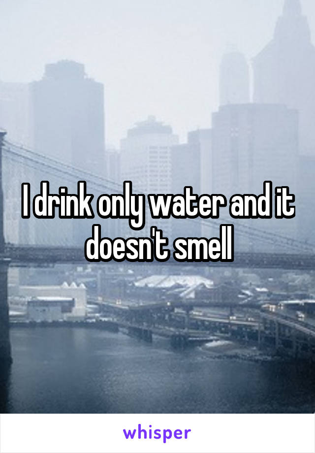 I drink only water and it doesn't smell