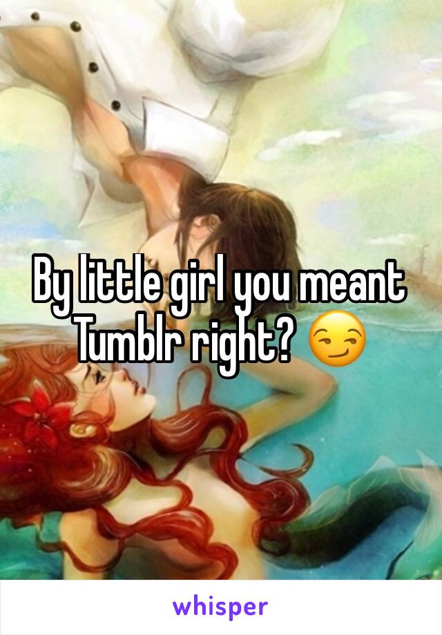 By little girl you meant Tumblr right? 😏