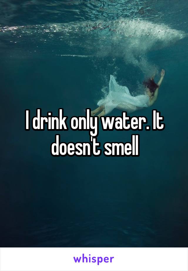 I drink only water. It doesn't smell