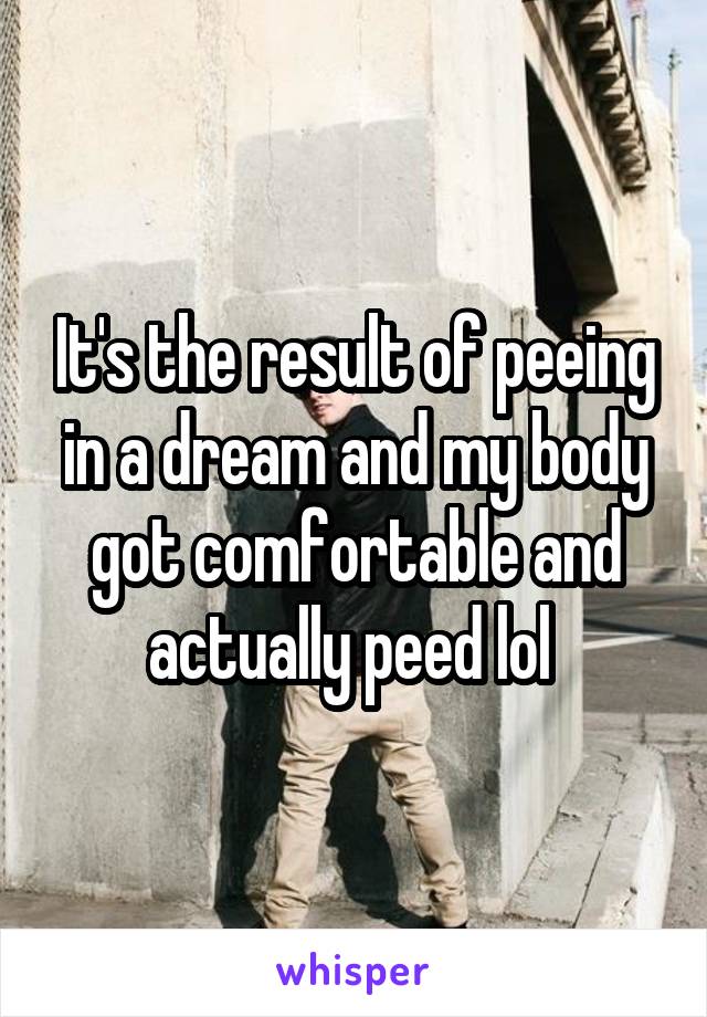 It's the result of peeing in a dream and my body got comfortable and actually peed lol 