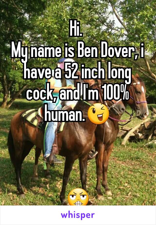 Hi. 
My name is Ben Dover, i have a 52 inch long cock, and I'm 100% human.😉

 

😬